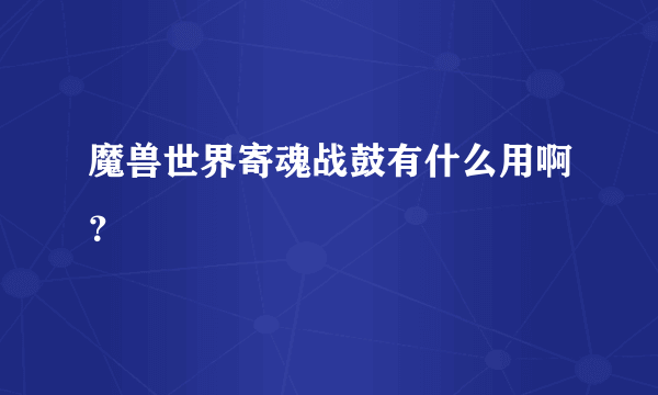 魔兽世界寄魂战鼓有什么用啊？