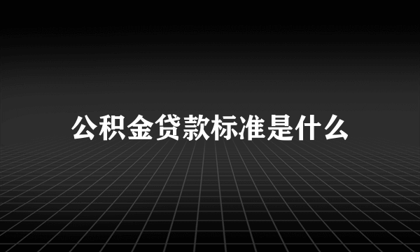 公积金贷款标准是什么