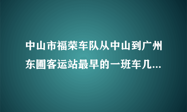 中山市福荣车队从中山到广州东圃客运站最早的一班车几点发车？