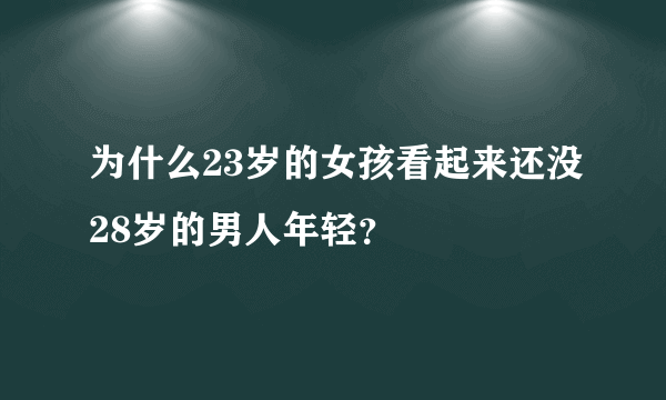 为什么23岁的女孩看起来还没28岁的男人年轻？