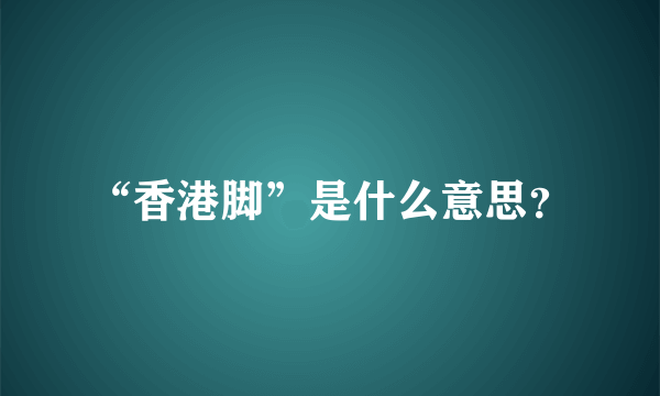 “香港脚”是什么意思？