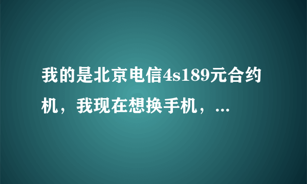 我的是北京电信4s189元合约机，我现在想换手机，请问可以吗