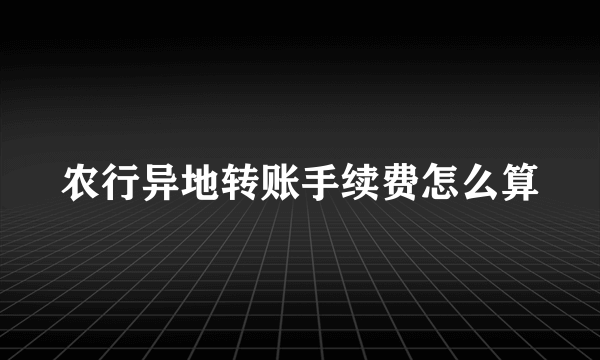 农行异地转账手续费怎么算