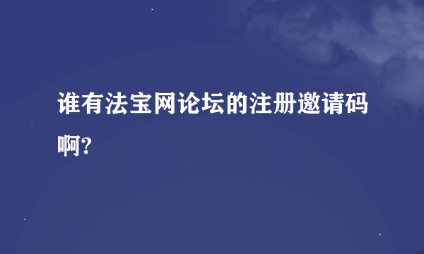 谁有法宝网论坛的注册邀请码啊?