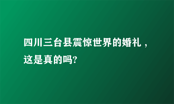 四川三台县震惊世界的婚礼 ,这是真的吗?