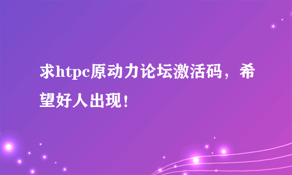 求htpc原动力论坛激活码，希望好人出现！