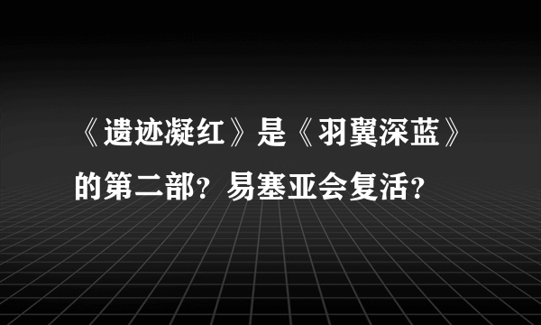 《遗迹凝红》是《羽翼深蓝》的第二部？易塞亚会复活？