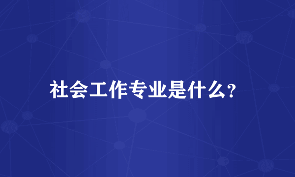 社会工作专业是什么？