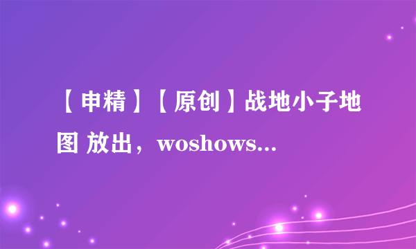 【申精】【原创】战地小子地图 放出，woshowsong（毛利酱）制作