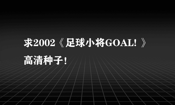 求2002《足球小将GOAL! 》高清种子！