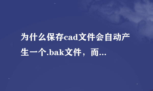 为什么保存cad文件会自动产生一个.bak文件，而且我改动已经保存的cad文件名，.bak文件不会