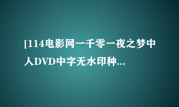 [114电影网一千零一夜之梦中人DVD中字无水印种子下载地址有么？跪谢