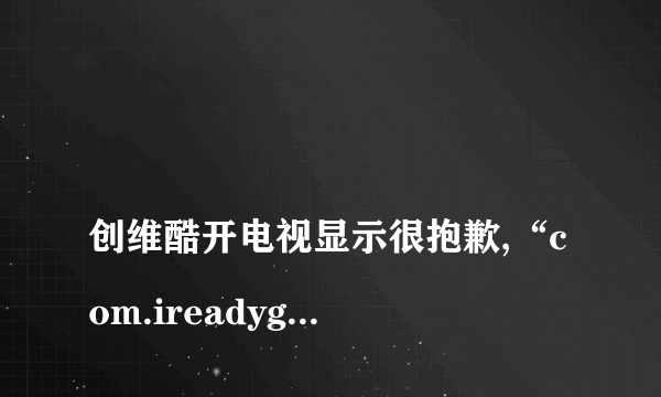 
创维酷开电视显示很抱歉,“com.ireadygo.eventdevice”已停止运行什么意思

