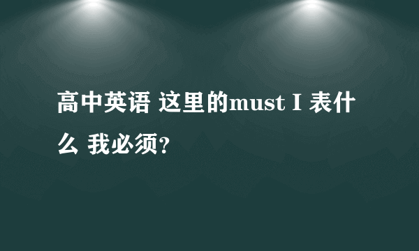 高中英语 这里的must I 表什么 我必须？