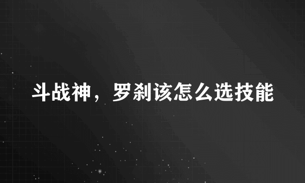 斗战神，罗刹该怎么选技能