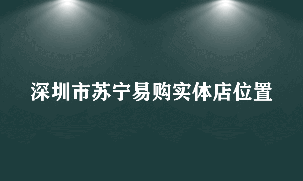 深圳市苏宁易购实体店位置