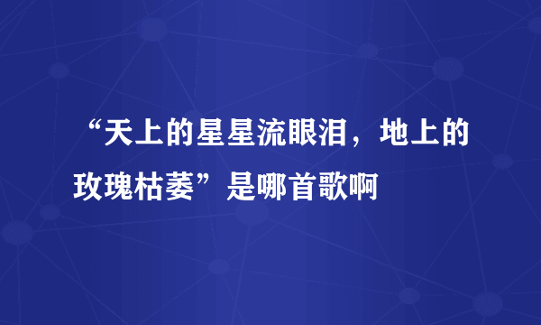 “天上的星星流眼泪，地上的玫瑰枯萎”是哪首歌啊