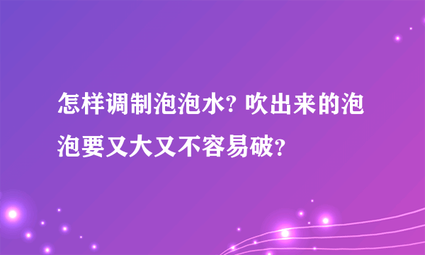 怎样调制泡泡水? 吹出来的泡泡要又大又不容易破？