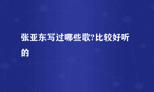 张亚东写过哪些歌?比较好听的