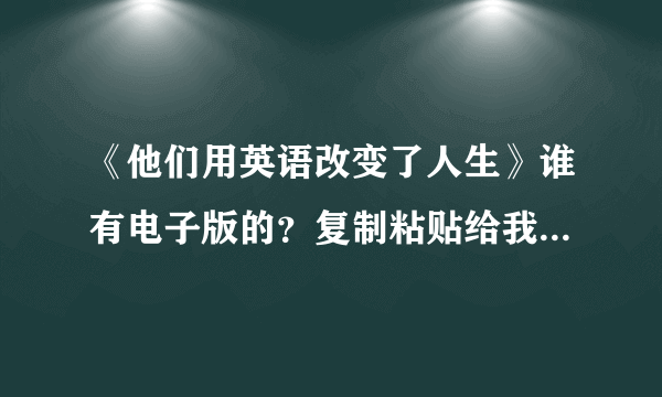 《他们用英语改变了人生》谁有电子版的？复制粘贴给我也行。非常想看谢谢了！