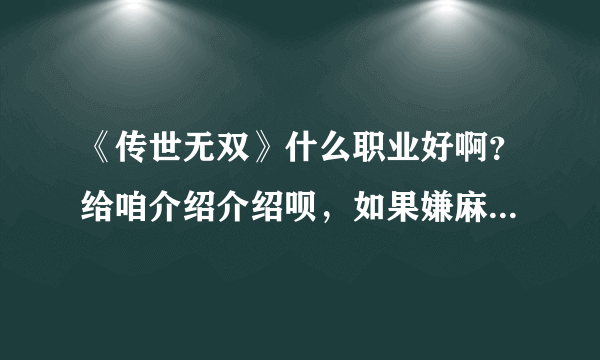 《传世无双》什么职业好啊？给咱介绍介绍呗，如果嫌麻烦可以给我一个攻略网址我自己去看哈！