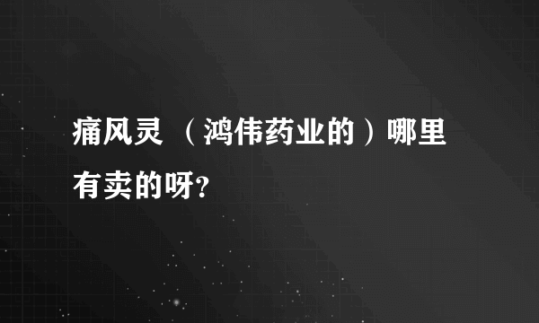 痛风灵 （鸿伟药业的）哪里有卖的呀？