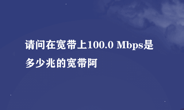 请问在宽带上100.0 Mbps是多少兆的宽带阿