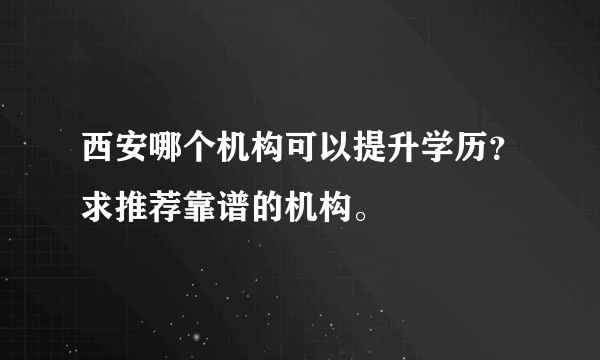 西安哪个机构可以提升学历？求推荐靠谱的机构。