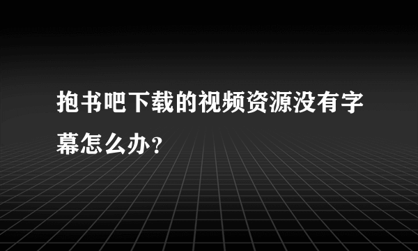 抱书吧下载的视频资源没有字幕怎么办？