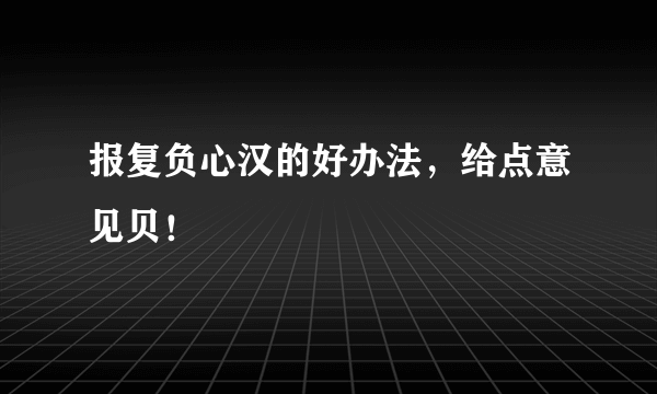 报复负心汉的好办法，给点意见贝！