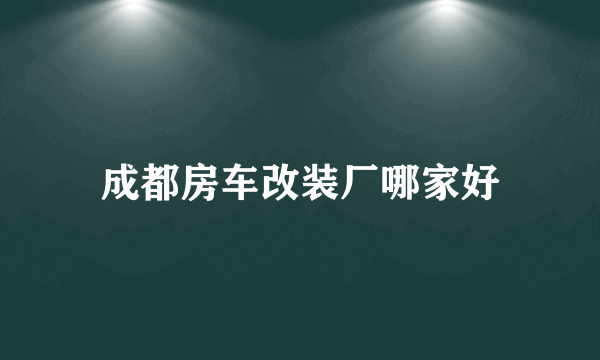 成都房车改装厂哪家好