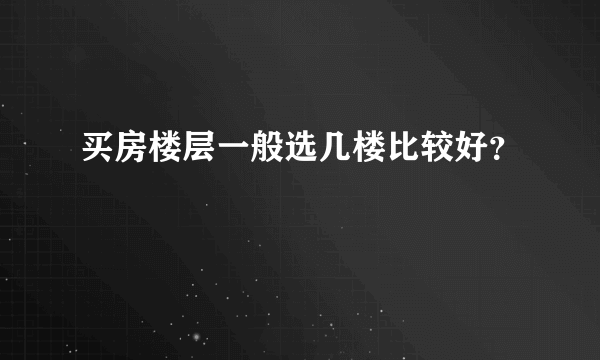 买房楼层一般选几楼比较好？