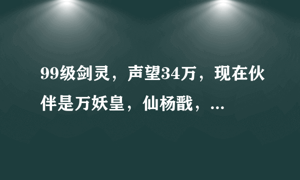 99级剑灵，声望34万，现在伙伴是万妖皇，仙杨戬，魔女夜魅，仙聂小倩，该不该换龅牙？如果换的话替掉谁？