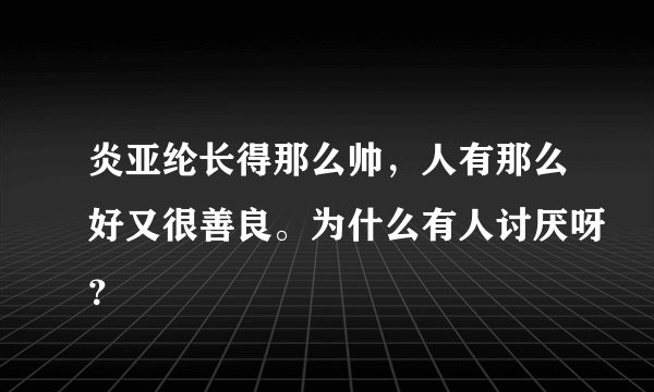 炎亚纶长得那么帅，人有那么好又很善良。为什么有人讨厌呀？