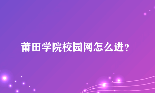 莆田学院校园网怎么进？