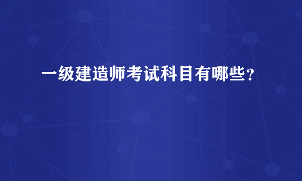 一级建造师考试科目有哪些？