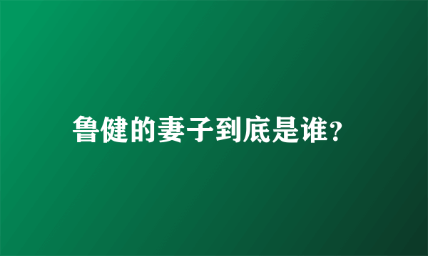 鲁健的妻子到底是谁？