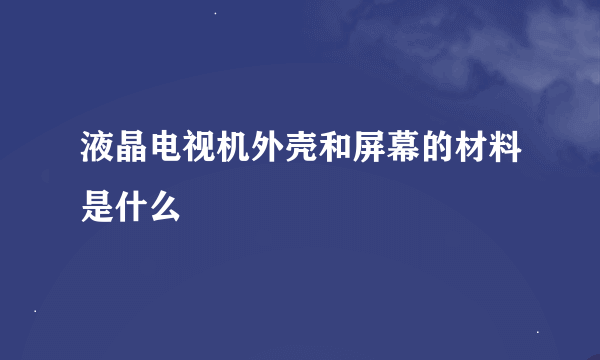 液晶电视机外壳和屏幕的材料是什么