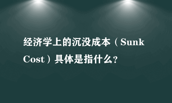 经济学上的沉没成本（Sunk Cost）具体是指什么？