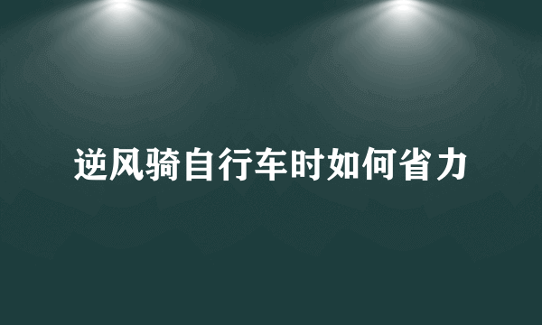 逆风骑自行车时如何省力