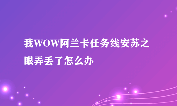 我WOW阿兰卡任务线安苏之眼弄丢了怎么办