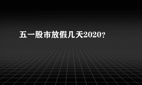 五一股市放假几天2020？