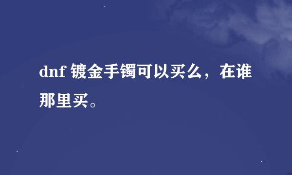 dnf 镀金手镯可以买么，在谁那里买。