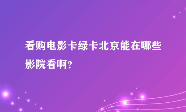 看购电影卡绿卡北京能在哪些影院看啊？