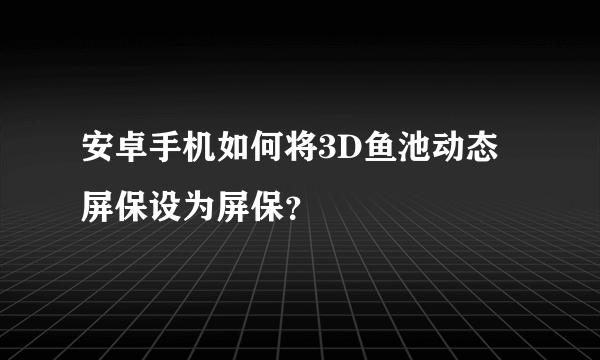 安卓手机如何将3D鱼池动态屏保设为屏保？