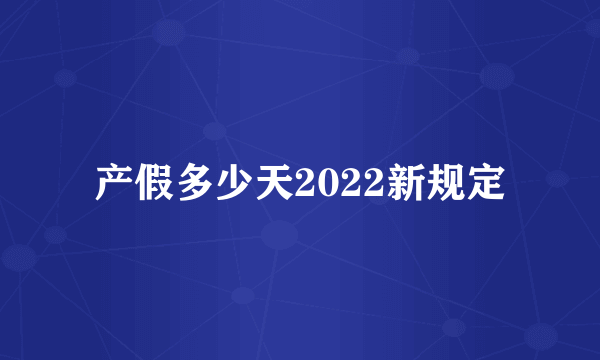 产假多少天2022新规定