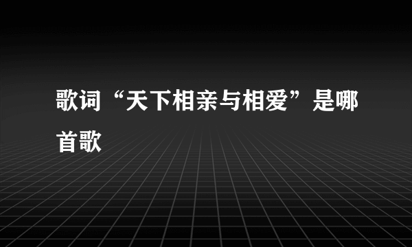 歌词“天下相亲与相爱”是哪首歌