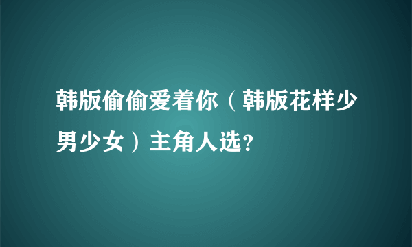 韩版偷偷爱着你（韩版花样少男少女）主角人选？