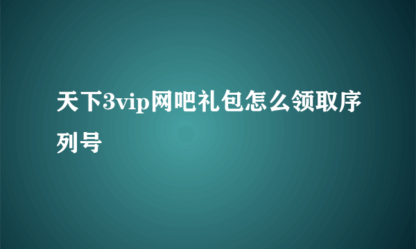 天下3vip网吧礼包怎么领取序列号