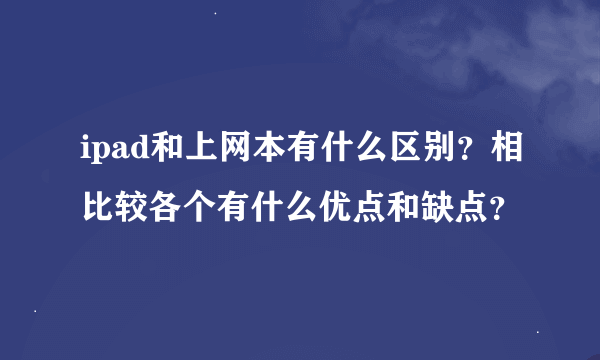 ipad和上网本有什么区别？相比较各个有什么优点和缺点？